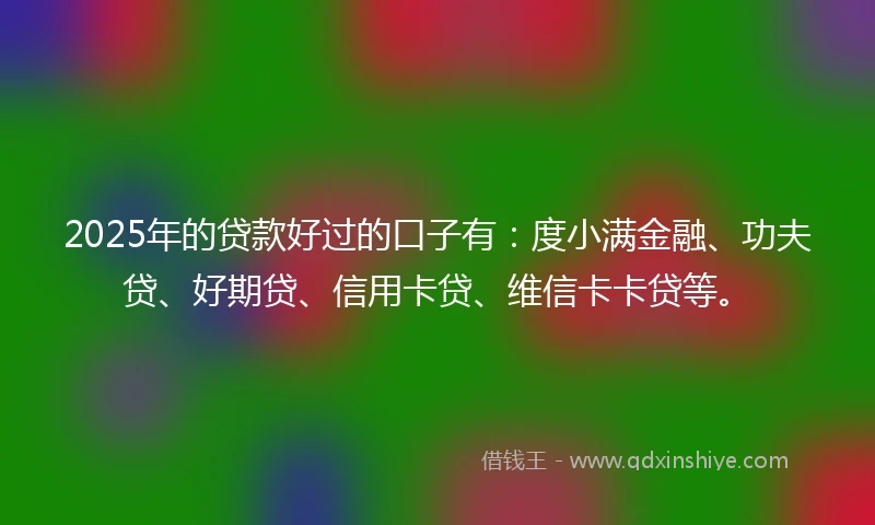 2025年的贷款好过的口子有：度小满金融、功夫贷、好期贷、信用卡贷、维信卡卡贷等。