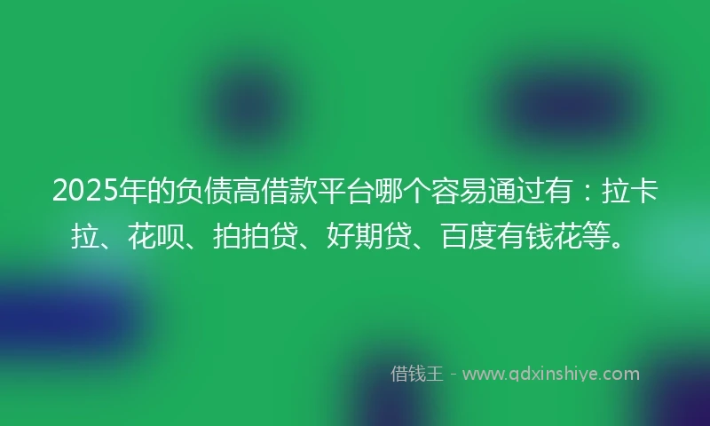 2025年的负债高借款平台哪个容易通过有：拉卡拉、花呗、拍拍贷、好期贷、百度有钱花等。