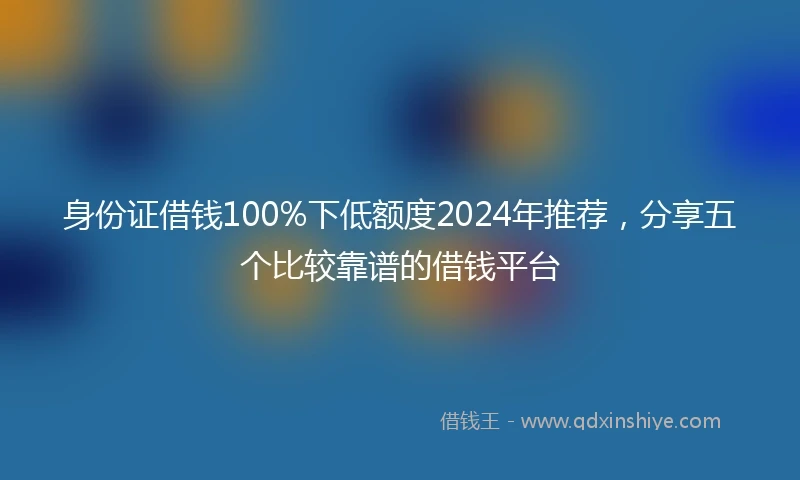 身份证借钱100%下低额度2024年推荐，分享五个比较靠谱的借钱平台