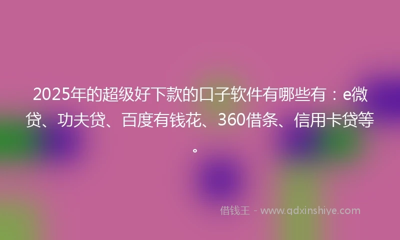 2025年的超级好下款的口子软件有哪些有:e微贷、功夫贷、百度有钱花、360借条、信用卡贷等。