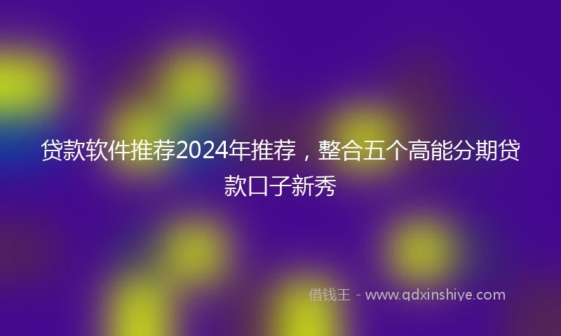 贷款软件推荐2024年推荐,整合五个高能分期贷款口子新秀
