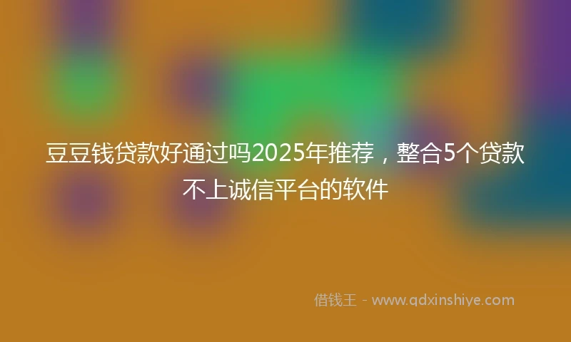 豆豆钱贷款好通过吗2025年推荐，整合5个贷款不上诚信平台的软件