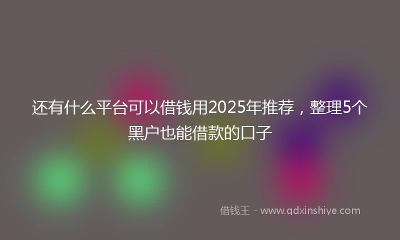 还有什么平台可以借钱用2025年推荐，整理5个黑户也能借款的口子