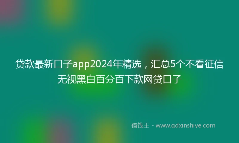 贷款最新口子app2024年精选，汇总5个不看征信无视黑白百分百下款网贷口子