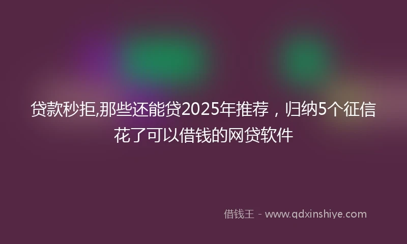 贷款秒拒,那些还能贷2025年推荐，归纳5个征信花了可以借钱的网贷软件