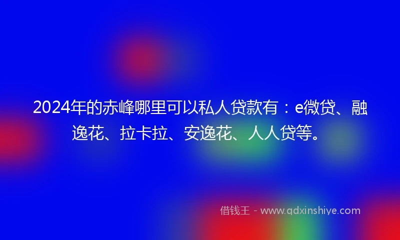2024年的赤峰哪里可以私人贷款有：e微贷、融逸花、拉卡拉、安逸花、人人贷等。