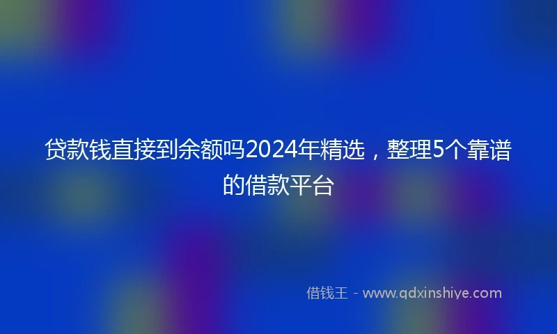 贷款钱直接到余额吗2024年精选，整理5个靠谱的借款平台