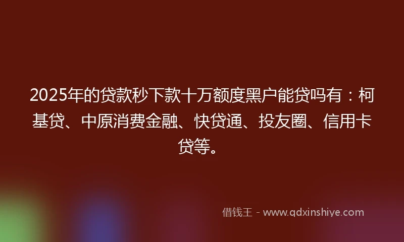 2025年的贷款秒下款十万额度黑户能贷吗有：柯基贷、中原消费金融、快贷通、投友圈、信用卡贷等。
