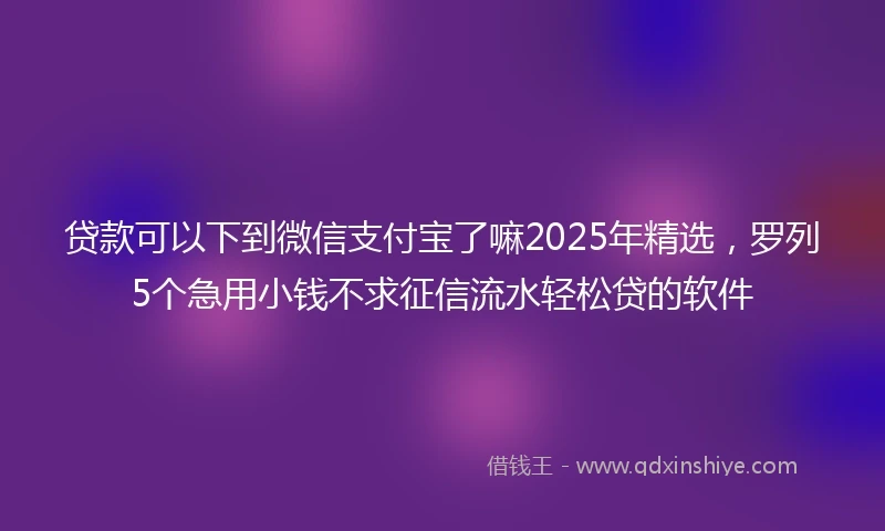 贷款可以下到微信支付宝了嘛2025年精选，罗列5个急用小钱不求征信流水轻松贷的软件