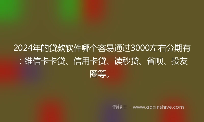 2024年的贷款软件哪个容易通过3000左右分期有：维信卡卡贷、信用卡贷、读秒贷、省呗、投友圈等。