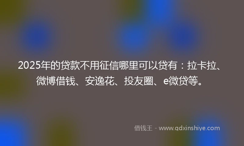 2025年的贷款不用征信哪里可以贷有：拉卡拉、微博借钱、安逸花、投友圈、e微贷等。