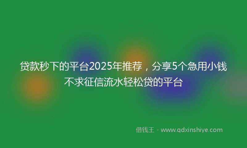 贷款秒下的平台2025年推荐，分享5个急用小钱不求征信流水轻松贷的平台