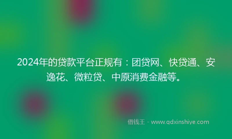 2024年的贷款平台正规有：团贷网、快贷通、安逸花、微粒贷、中原消费金融等。
