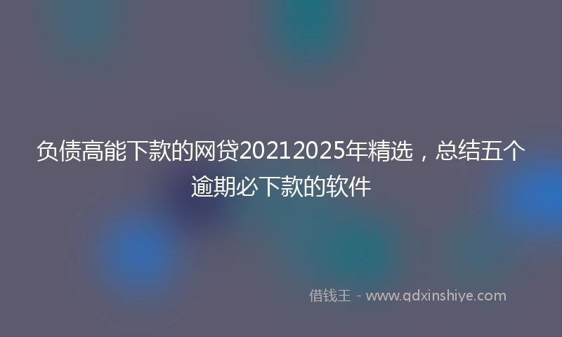 负债高能下款的网贷20212025年精选，总结五个逾期必下款的软件