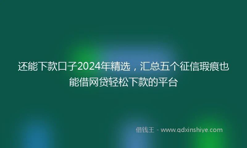 还能下款口子2024年精选，汇总五个征信瑕疵也能借网贷轻松下款的平台