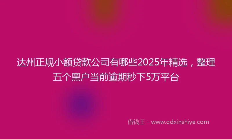 达州正规小额贷款公司有哪些2025年精选，整理五个黑户当前逾期秒下5万平台