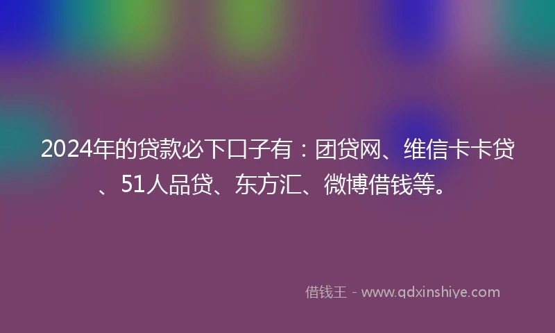 2024年的贷款必下口子有：团贷网、维信卡卡贷、51人品贷、东方汇、微博借钱等。