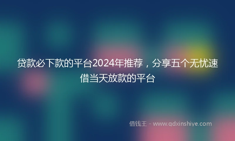 贷款必下款的平台2024年推荐,分享五个无忧速借当天放款的平台