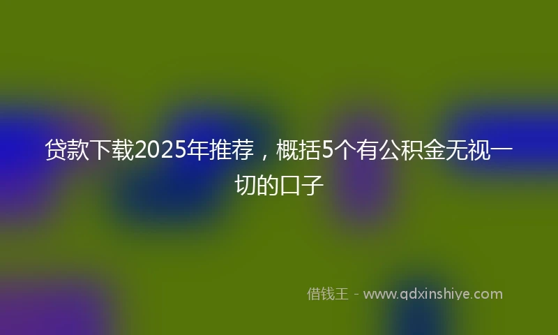 贷款下载2025年推荐，概括5个有公积金无视一切的口子