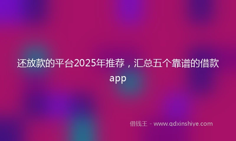 还放款的平台2025年推荐，汇总五个靠谱的借款app