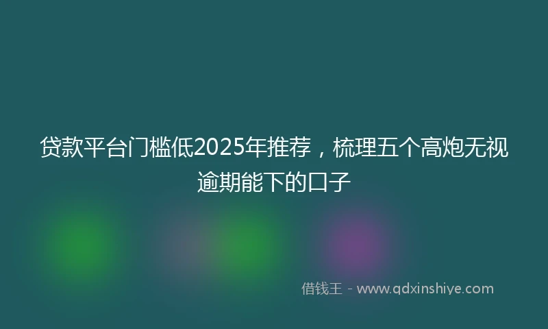 贷款平台门槛低2025年推荐，梳理五个高炮无视逾期能下的口子