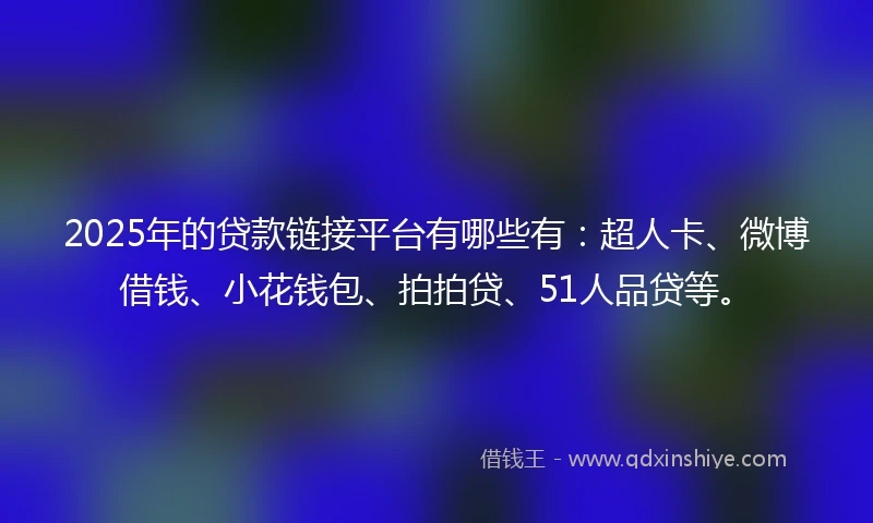 2025年的贷款链接平台有哪些有：超人卡、微博借钱、小花钱包、拍拍贷、51人品贷等。