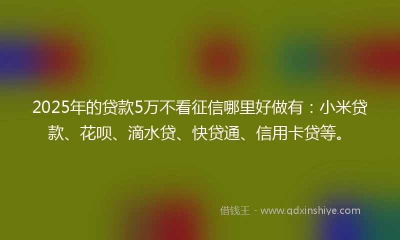 2025年的贷款5万不看征信哪里好做有：小米贷款、花呗、滴水贷、快贷通、信用卡贷等。