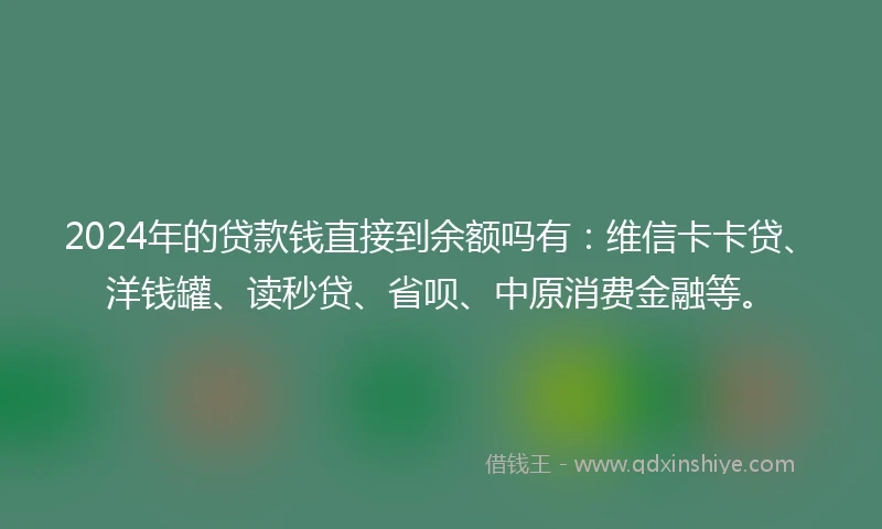2024年的贷款钱直接到余额吗有：维信卡卡贷、洋钱罐、读秒贷、省呗、中原消费金融等。