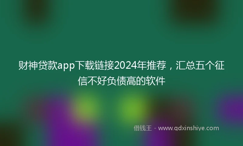 财神贷款app下载链接2024年推荐，汇总五个征信不好负债高的软件