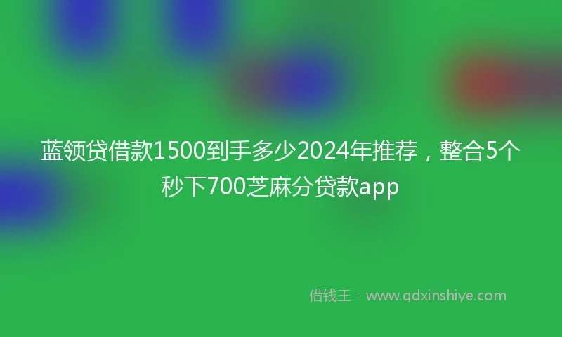 蓝领贷借款1500到手多少2024年推荐，整合5个秒下700芝麻分贷款app