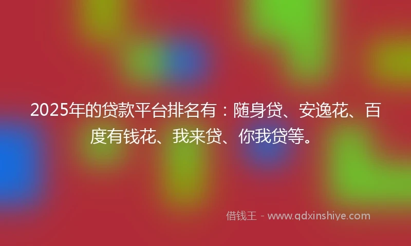 2025年的贷款平台排名有：随身贷、安逸花、百度有钱花、我来贷、你我贷等。
