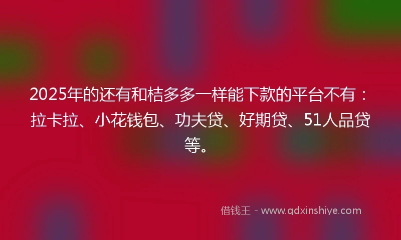 2025年的还有和桔多多一样能下款的平台不有：拉卡拉、小花钱包、功夫贷、好期贷、51人品贷等。