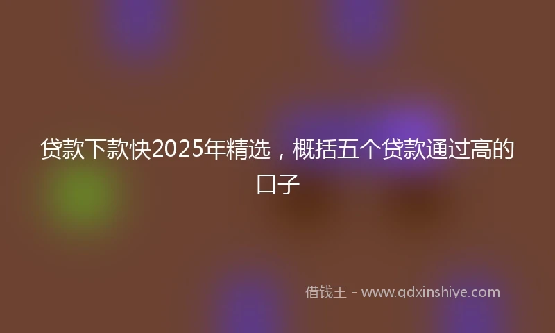 贷款下款快2025年精选，概括五个贷款通过高的口子