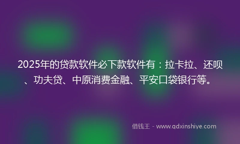2025年的贷款软件必下款软件有:拉卡拉、还呗、功夫贷、中原消费金融、平安口袋银行等。