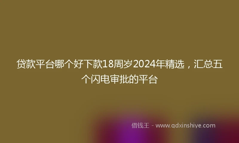 贷款平台哪个好下款18周岁2024年精选，汇总五个闪电审批的平台