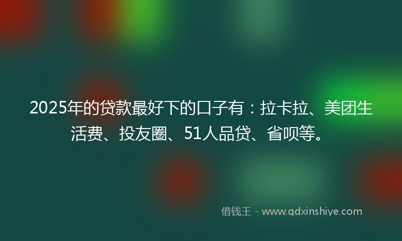 2025年的贷款最好下的口子有：拉卡拉、美团生活费、投友圈、51人品贷、省呗等。