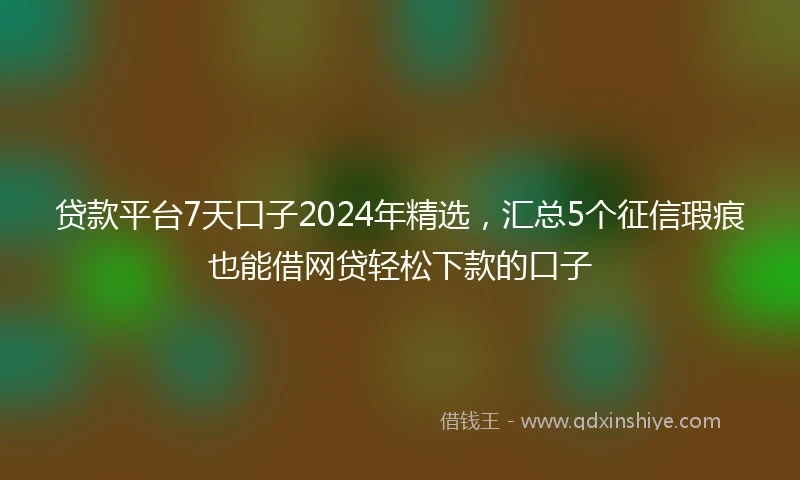 贷款平台7天口子2024年精选，汇总5个征信瑕疵也能借网贷轻松下款的口子