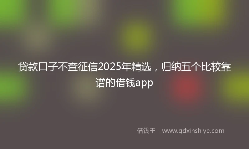 贷款口子不查征信2025年精选，归纳五个比较靠谱的借钱app