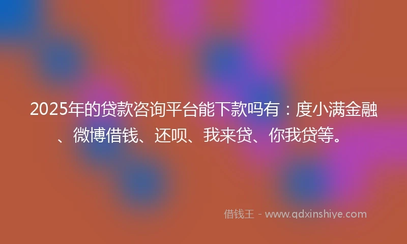 2025年的贷款咨询平台能下款吗有:度小满金融、微博借钱、还呗、我来贷、你我贷等。