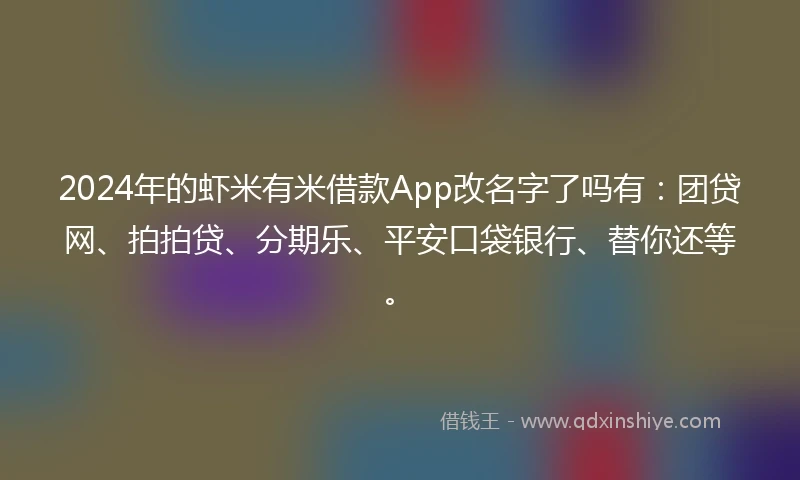 2024年的虾米有米借款App改名字了吗有：团贷网、拍拍贷、分期乐、平安口袋银行、替你还等。