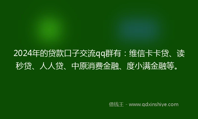 2024年的贷款口子交流qq群有：维信卡卡贷、读秒贷、人人贷、中原消费金融、度小满金融等。