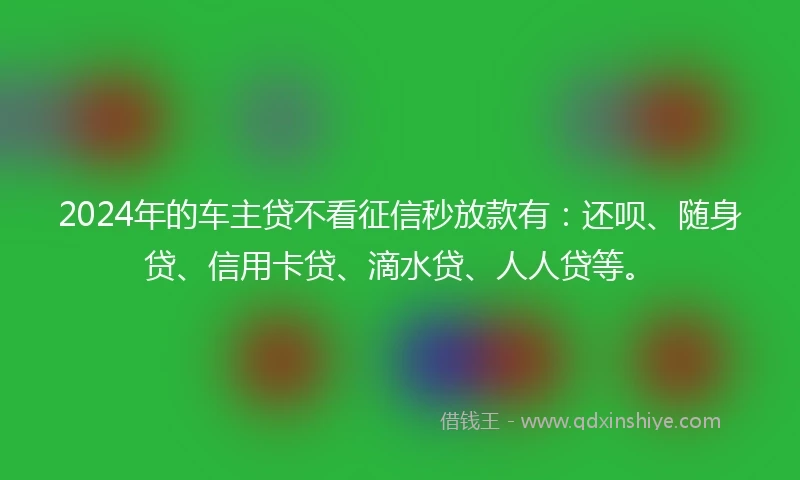 2024年的车主贷不看征信秒放款有：还呗、随身贷、信用卡贷、滴水贷、人人贷等。
