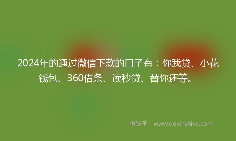 2024年的通过微信下款的口子有：你我贷、小花钱包、360借条、读秒贷、替你还等。