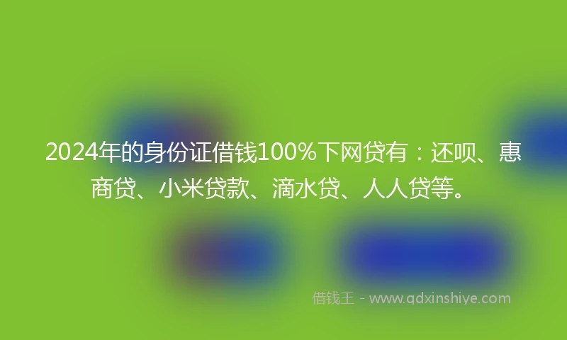 2024年的身份证借钱100%下网贷有：还呗、惠商贷、小米贷款、滴水贷、人人贷等。