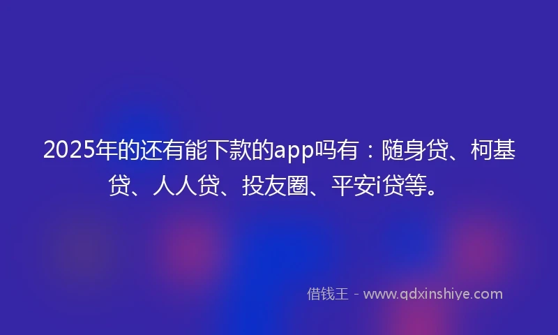 2025年的还有能下款的app吗有：随身贷、柯基贷、人人贷、投友圈、平安i贷等。