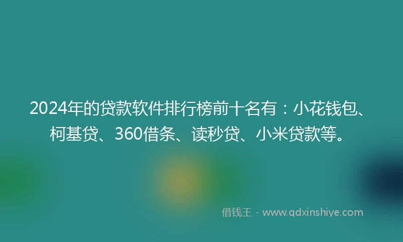 2024年的贷款软件排行榜前十名有：小花钱包、柯基贷、360借条、读秒贷、小米贷款等。