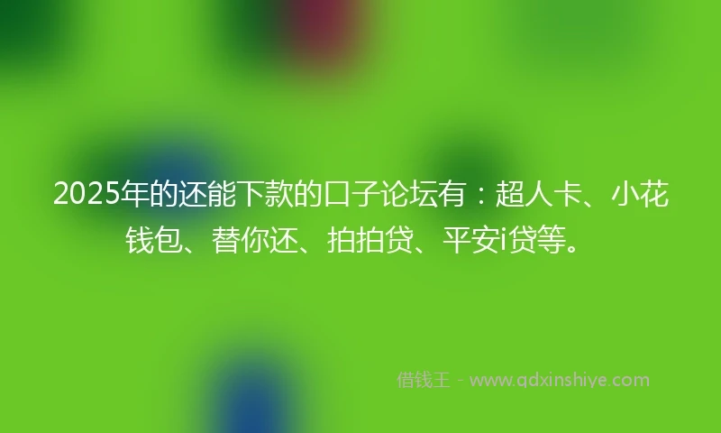2025年的还能下款的口子论坛有：超人卡、小花钱包、替你还、拍拍贷、平安i贷等。