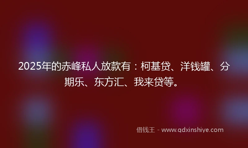 2025年的赤峰私人放款有：柯基贷、洋钱罐、分期乐、东方汇、我来贷等。