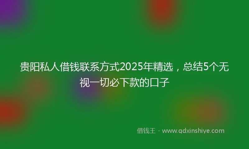 贵阳私人借钱联系方式2025年精选，总结5个无视一切必下款的口子