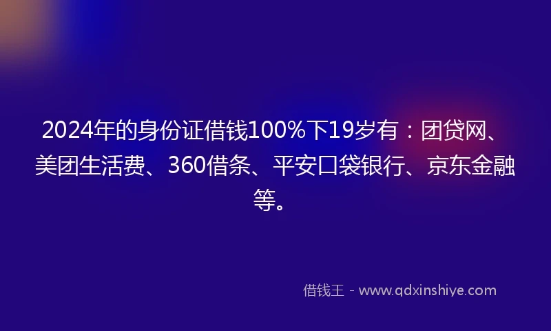2024年的身份证借钱100%下19岁有：团贷网、美团生活费、360借条、平安口袋银行、京东金融等。